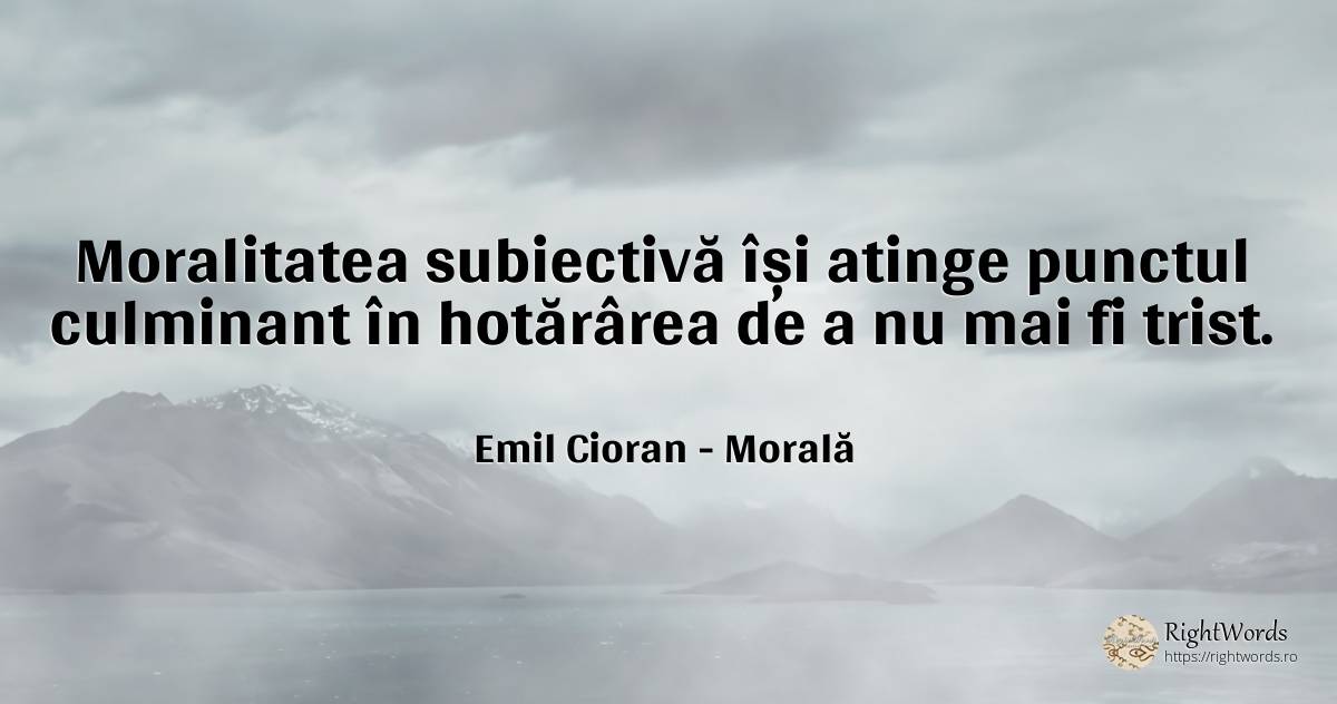 Moralitatea subiectivă își atinge punctul culminant în... - Emil Cioran, citat despre morală, tristețe