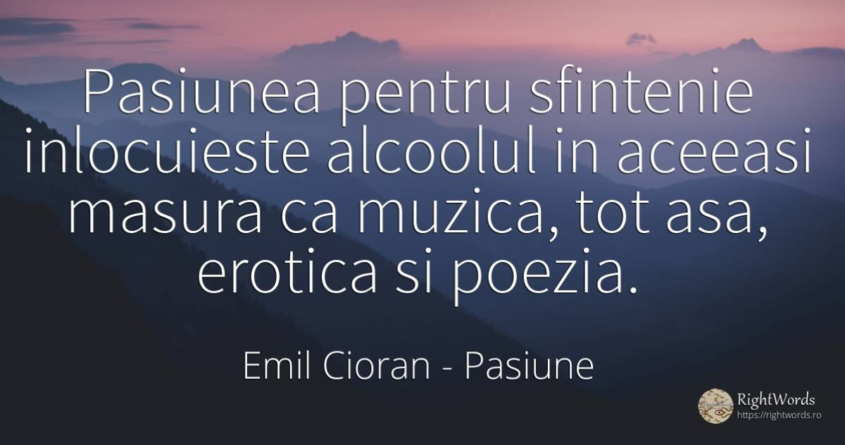 Pasiunea pentru sfintenie inlocuieste alcoolul in aceeasi... - Emil Cioran, citat despre pasiune, muzică, poezie, măsură