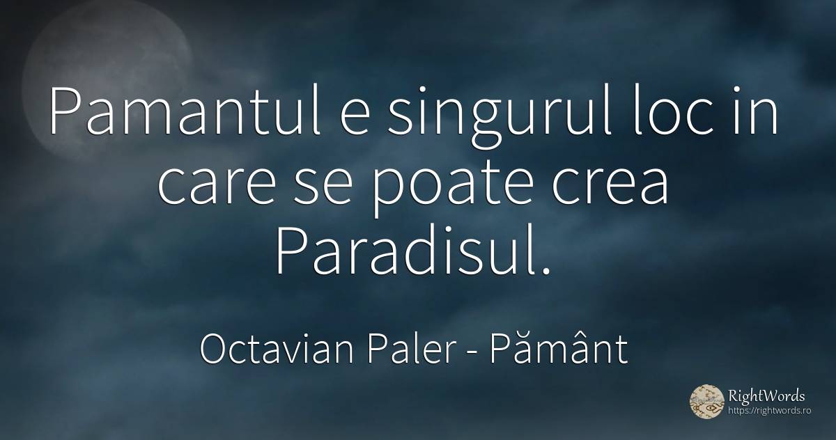 Pamantul e singurul loc in care se poate crea Paradisul. - Octavian Paler, citat despre pământ, paradis, viață