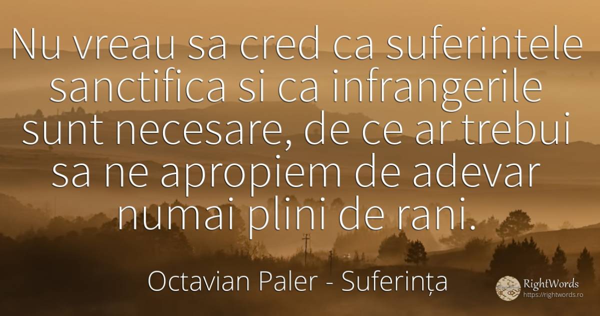Nu vreau sa cred ca suferintele sanctifica si ca... - Octavian Paler, citat despre suferință, adevăr