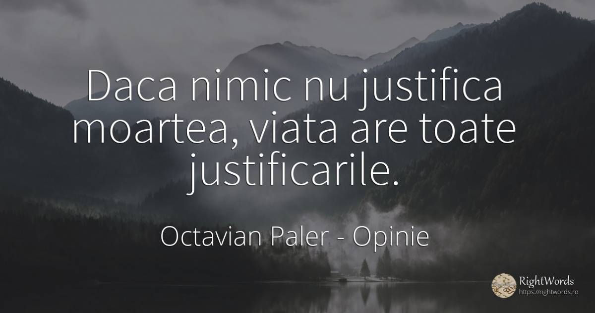 Daca nimic nu justifica moartea, viata are toate... - Octavian Paler, citat despre opinie, moarte, nimic, viață