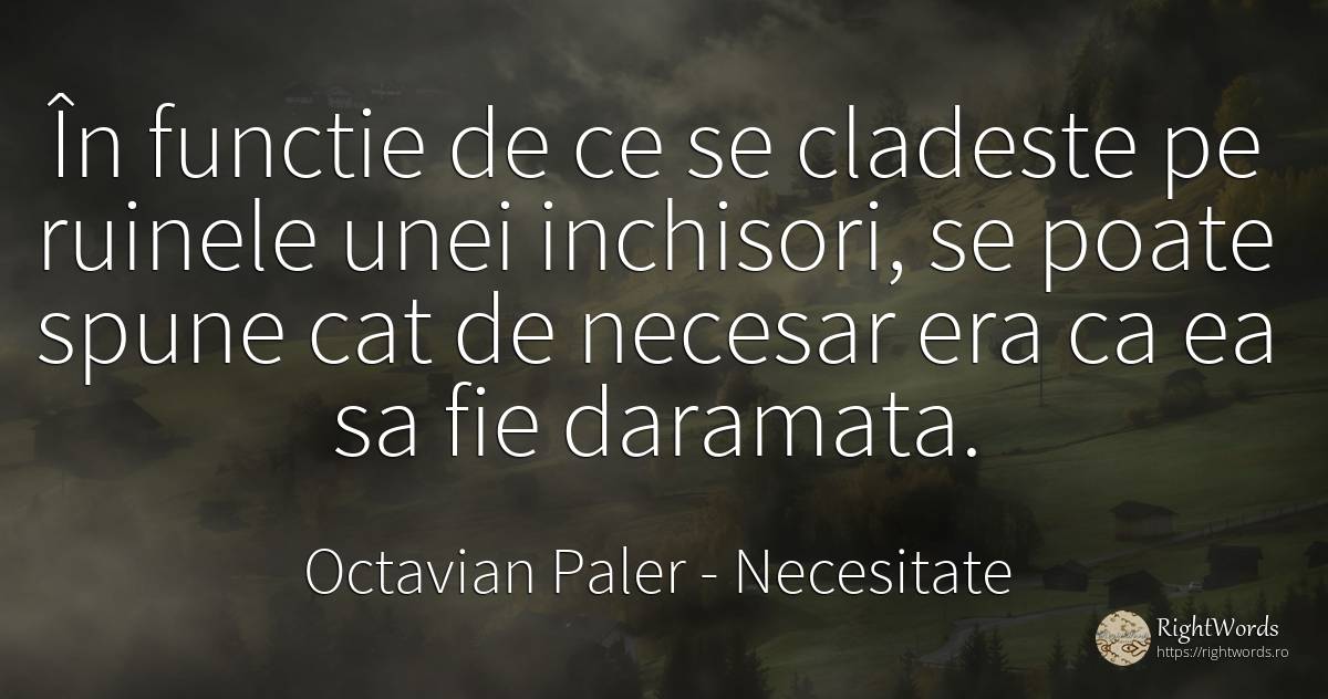 În functie de ce se cladeste pe ruinele unei inchisori, ... - Octavian Paler, citat despre necesitate, viață