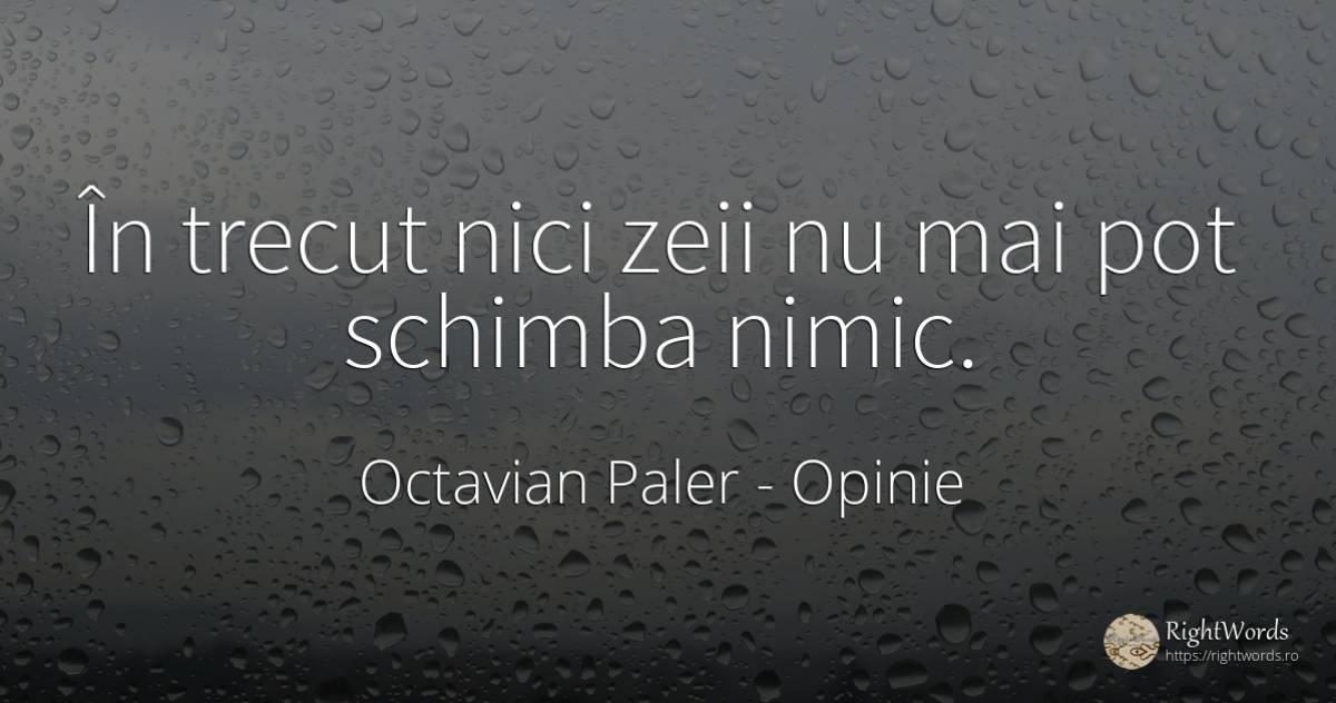 În trecut nici zeii nu mai pot schimba nimic. - Octavian Paler, citat despre opinie, schimbare, trecut, nimic