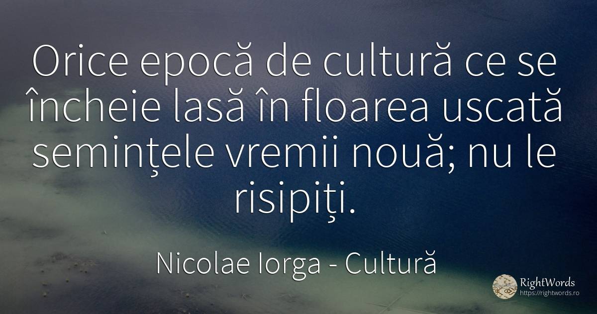 Orice epocă de cultură ce se încheie lasă în floarea... - Nicolae Iorga, citat despre cultură