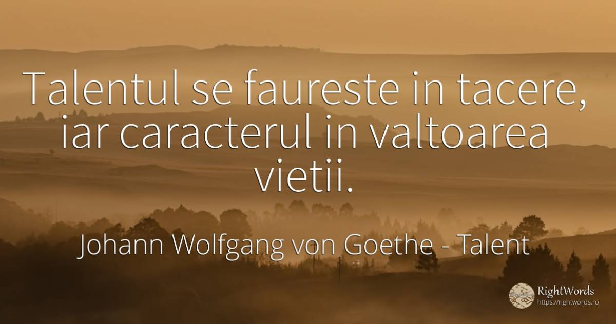 Talentul se faureste in tacere, iar caracterul in... - Johann Wolfgang von Goethe, citat despre talent, tăcere, caracter, viață