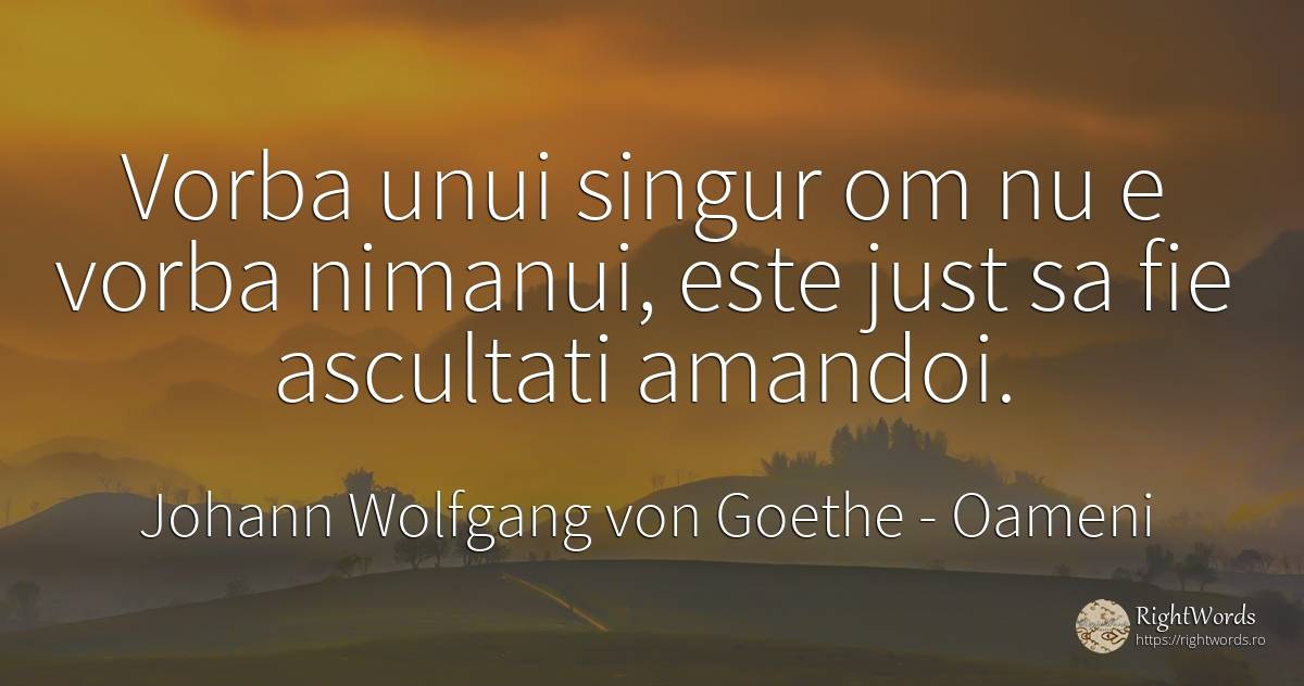 Vorba unui singur om nu e vorba nimanui, este just sa fie... - Johann Wolfgang von Goethe, citat despre oameni, singurătate