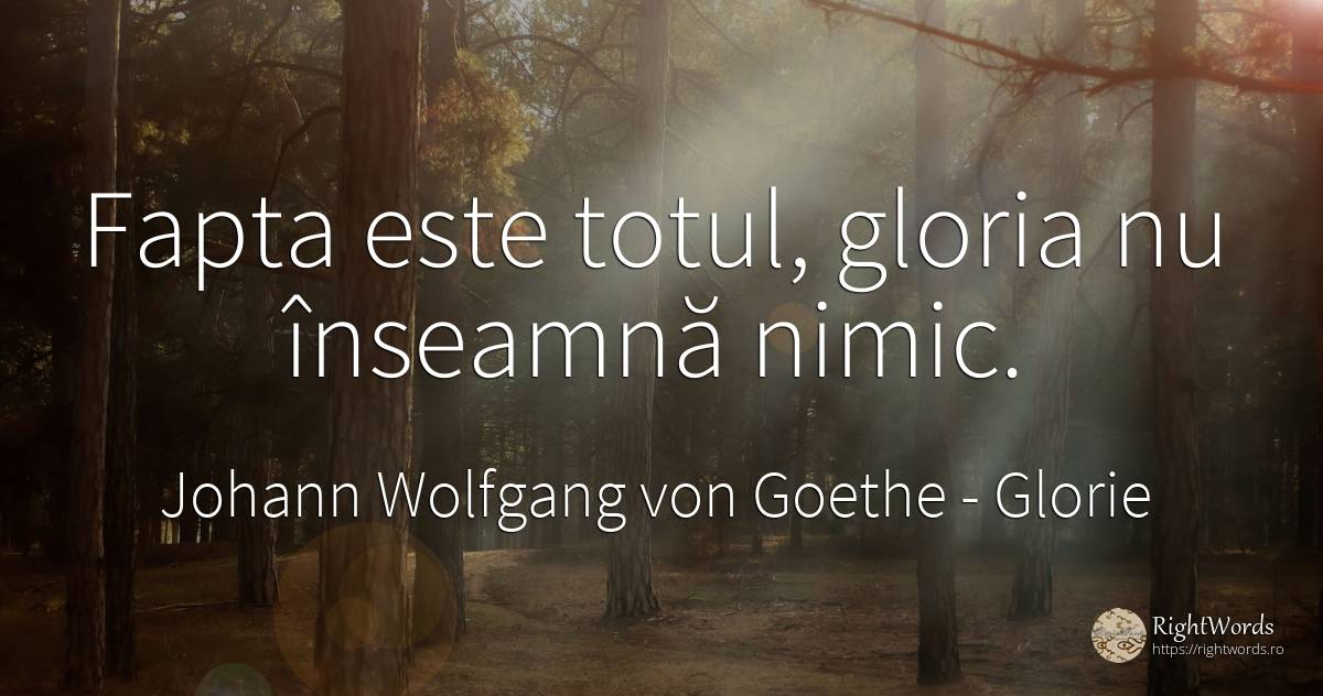 Fapta este totul, gloria nu inseamna nimic. - Johann Wolfgang von Goethe, citat despre glorie, fapte, nimic