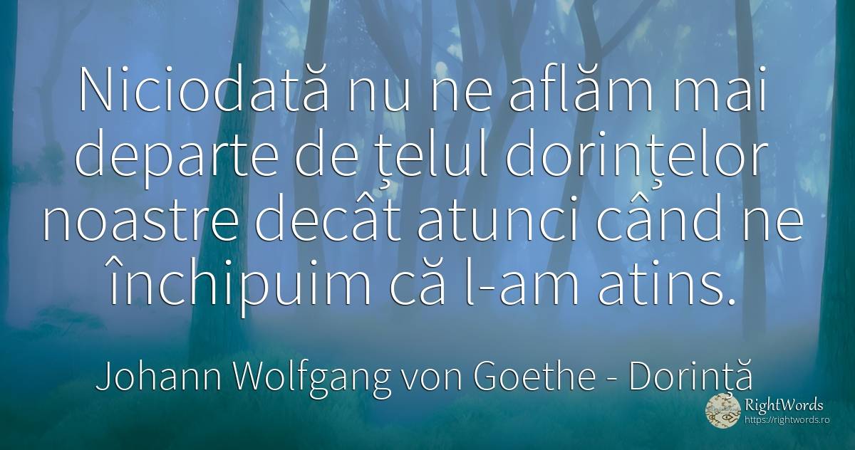 Niciodată nu ne aflăm mai departe de țelul dorințelor... - Johann Wolfgang von Goethe, citat despre dorință