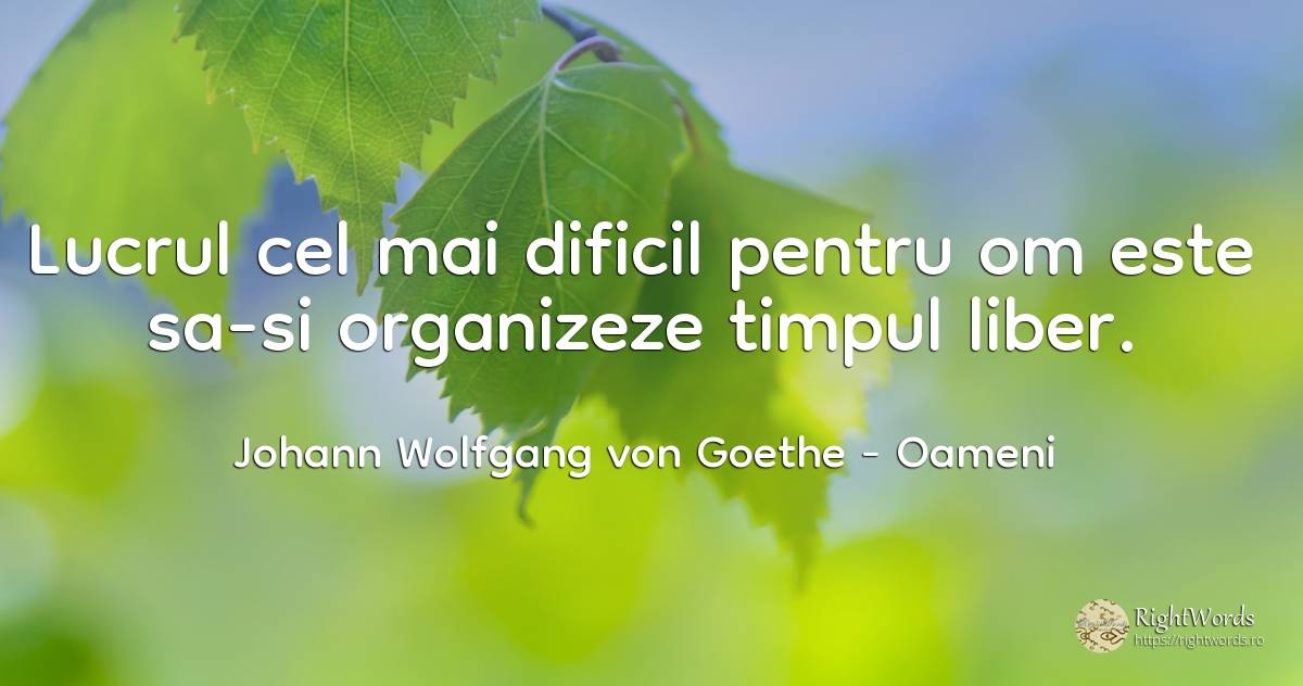 Lucrul cel mai dificil pentru om este sa-si organizeze... - Johann Wolfgang von Goethe, citat despre oameni, timp