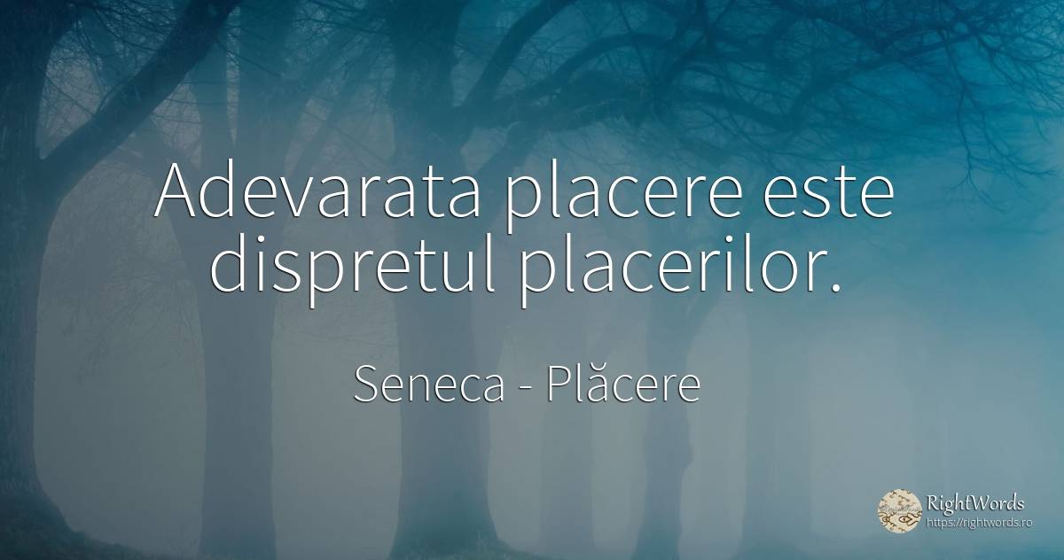 Adevarata placere este dispretul placerilor. - Seneca (Seneca The Younger), citat despre plăcere, dispreț