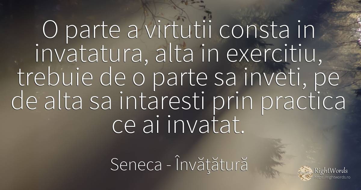 O parte a virtutii consta in invatatura, alta in... - Seneca (Seneca The Younger), citat despre învățătură