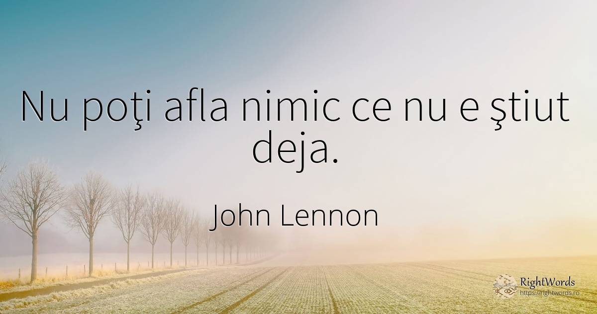 Nu poţi afla nimic ce nu e ştiut deja. - John Lennon