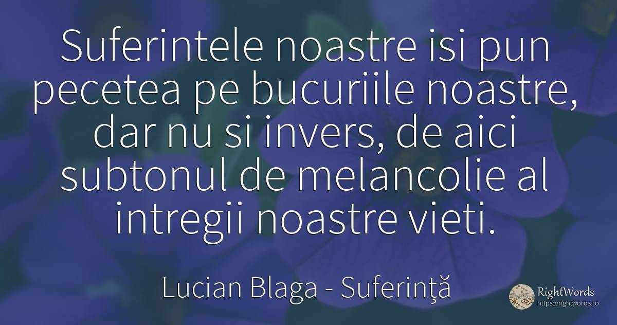 Suferintele noastre isi pun pecetea pe bucuriile noastre, ... - Lucian Blaga, citat despre suferință, melancolie, bucurie