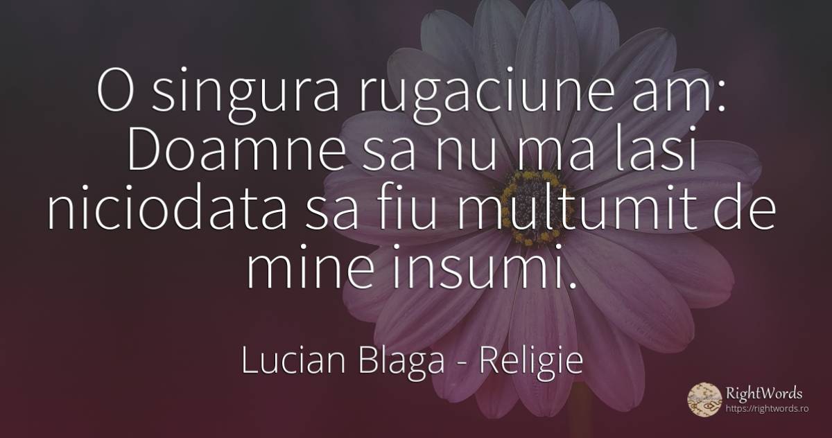 O singura rugaciune am: Doamne sa nu ma lasi niciodata sa... - Lucian Blaga, citat despre religie, rugăciune, mulțumire