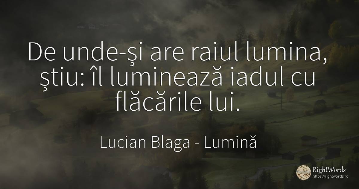 De unde-și are raiul lumina, știu: îl luminează iadul cu... - Lucian Blaga, citat despre lumină, iad, rai