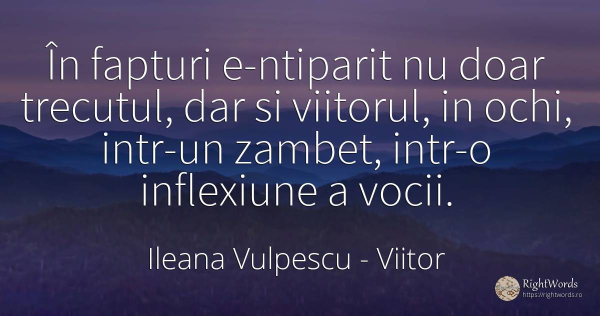 În fapturi e-ntiparit nu doar trecutul, dar si viitorul, ... - Ileana Vulpescu, citat despre viitor, zâmbet, amar, trecut, ochi, inimă