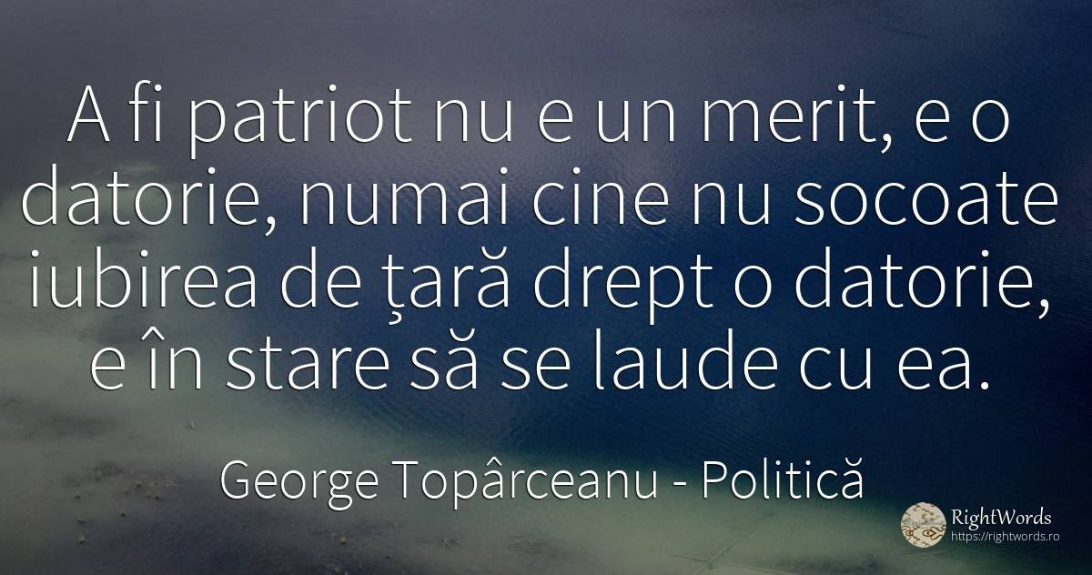 A fi patriot nu e un merit, e o datorie, numai cine nu... - George Topârceanu, citat despre politică, datorie, patriotism, merit, iubire, țară