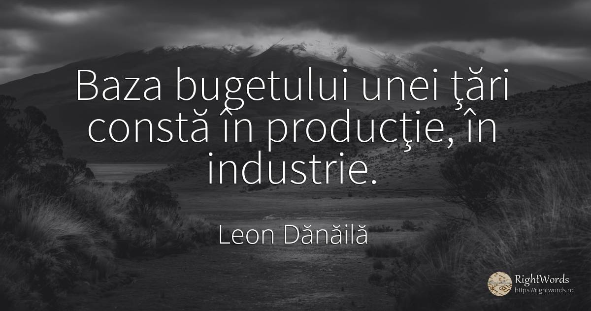 Baza bugetului unei ţări constă în producţie, în industrie. - Leon Dănăilă