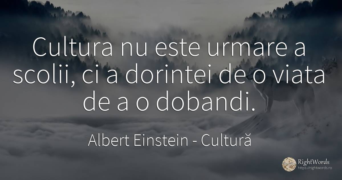 Cultura nu este urmare a scolii, ci a dorintei de o viata... - Albert Einstein, citat despre cultură, consecințe, viață