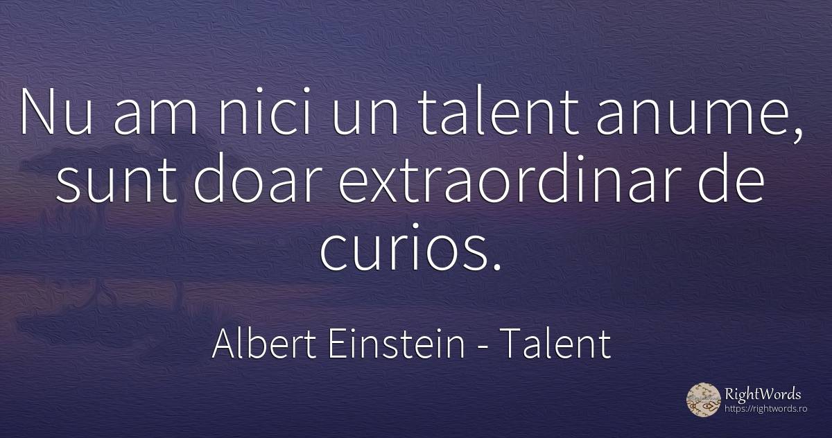 Nu am nici un talent anume, sunt doar extraordinar de... - Albert Einstein, citat despre talent, curiozitate