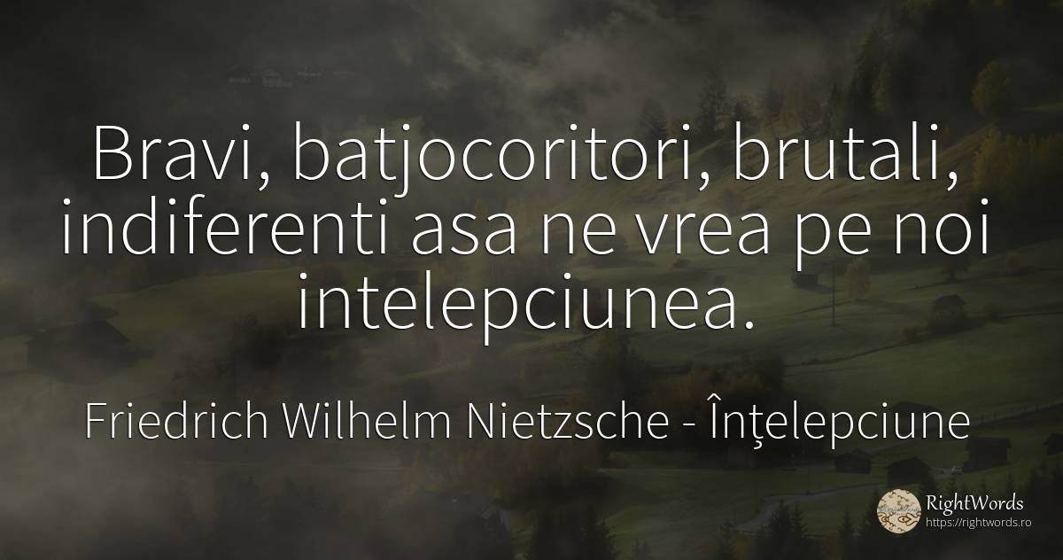 Bravi, batjocoritori, brutali, indiferenti asa ne vrea pe... - Friedrich Wilhelm Nietzsche, citat despre înțelepciune, indiferență