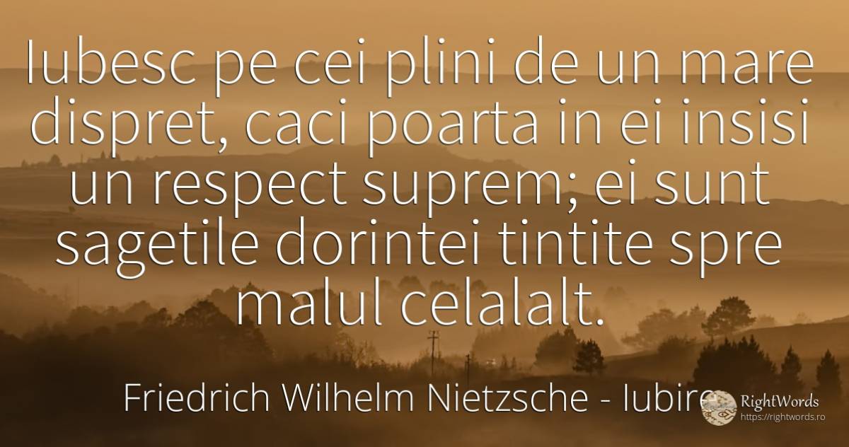 Iubesc pe cei plini de un mare dispret, caci poarta in ei... - Friedrich Wilhelm Nietzsche, citat despre iubire, dispreț, respect