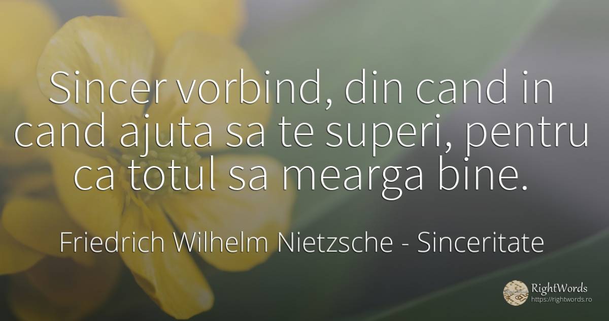Sincer vorbind, din cand in cand ajuta sa te superi, ... - Friedrich Wilhelm Nietzsche, citat despre sinceritate, bine