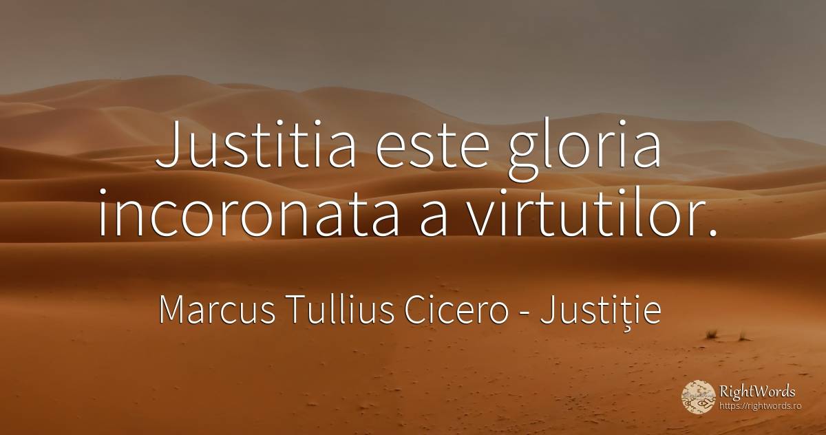 Justitia este gloria incoronata a virtutilor. - Marcus Tullius Cicero, citat despre justiție