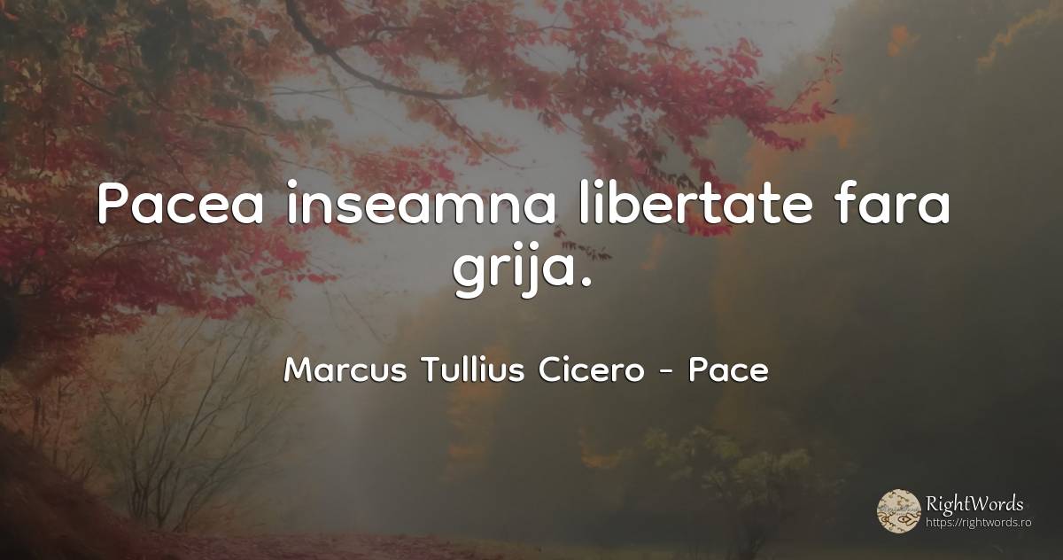 Pacea inseamna libertate fara grija. - Marcus Tullius Cicero, citat despre pace, libertate, îngrijorare