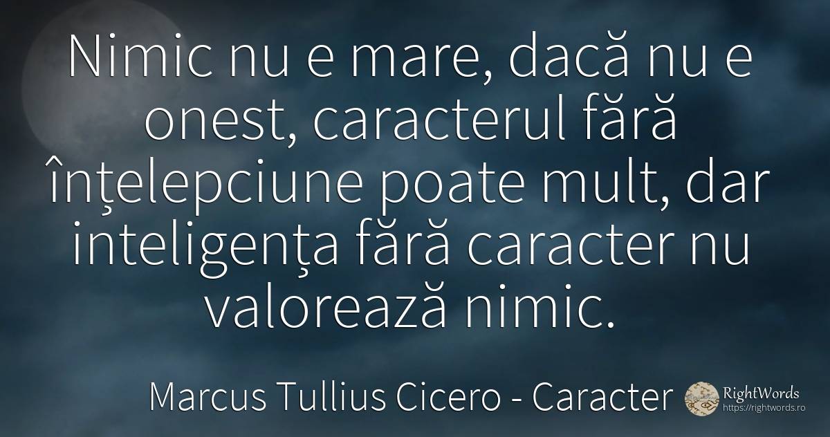 Nimic nu e mare, dacă nu e onest, caracterul fără... - Marcus Tullius Cicero, citat despre caracter, onestitate, înțelepciune, inteligență, nimic