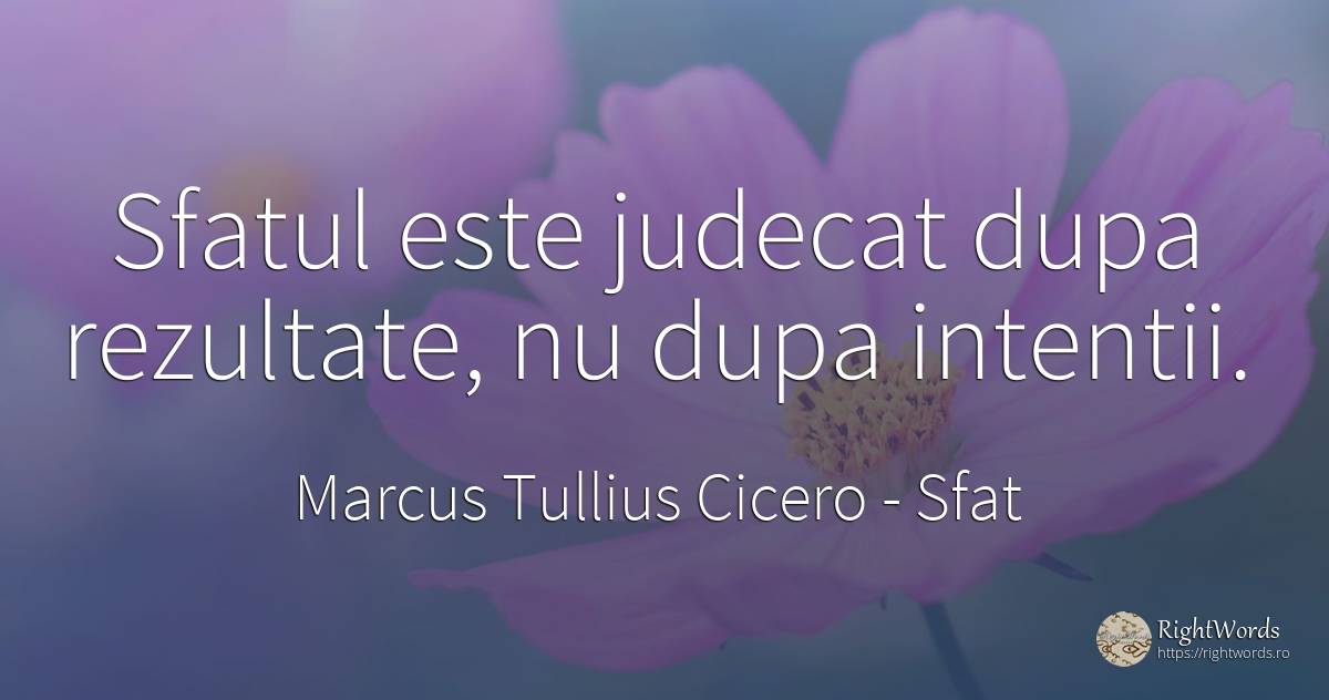 Sfatul este judecat dupa rezultate, nu dupa intentii. - Marcus Tullius Cicero, citat despre sfat, judecată