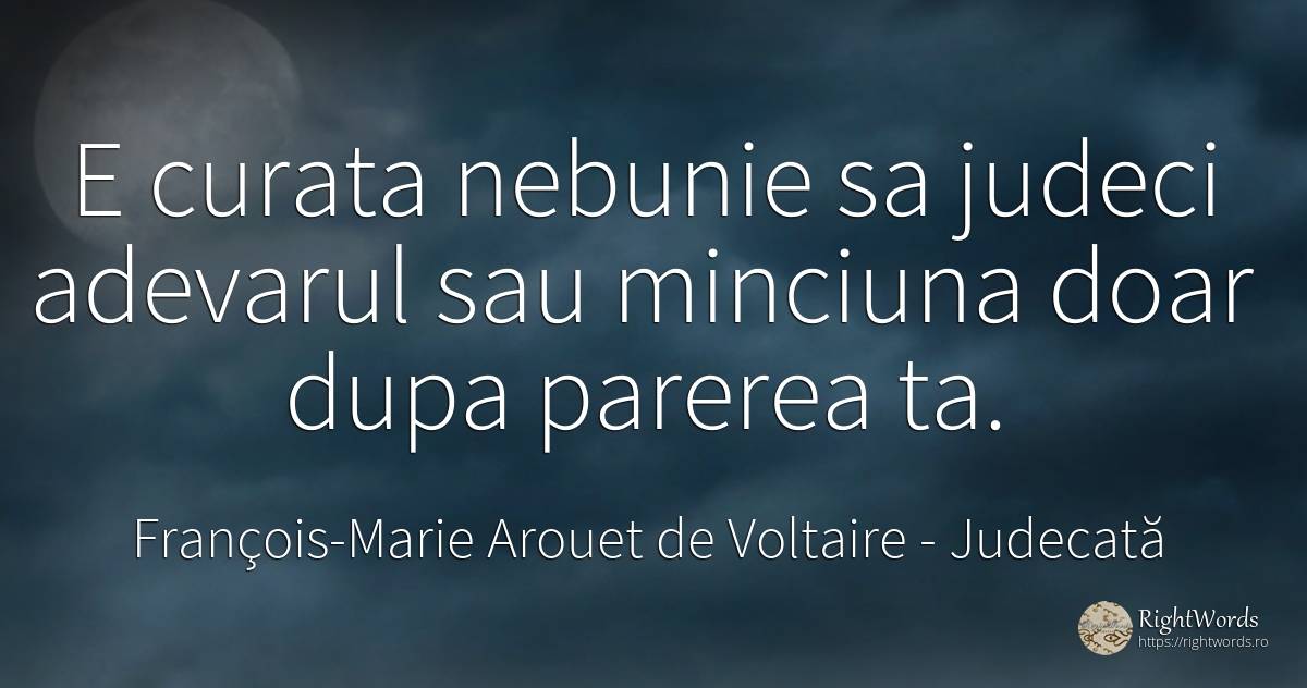E curata nebunie sa judeci adevarul sau minciuna doar... - François-Marie Arouet de Voltaire, citat despre judecată, nebunie, minciună, adevăr