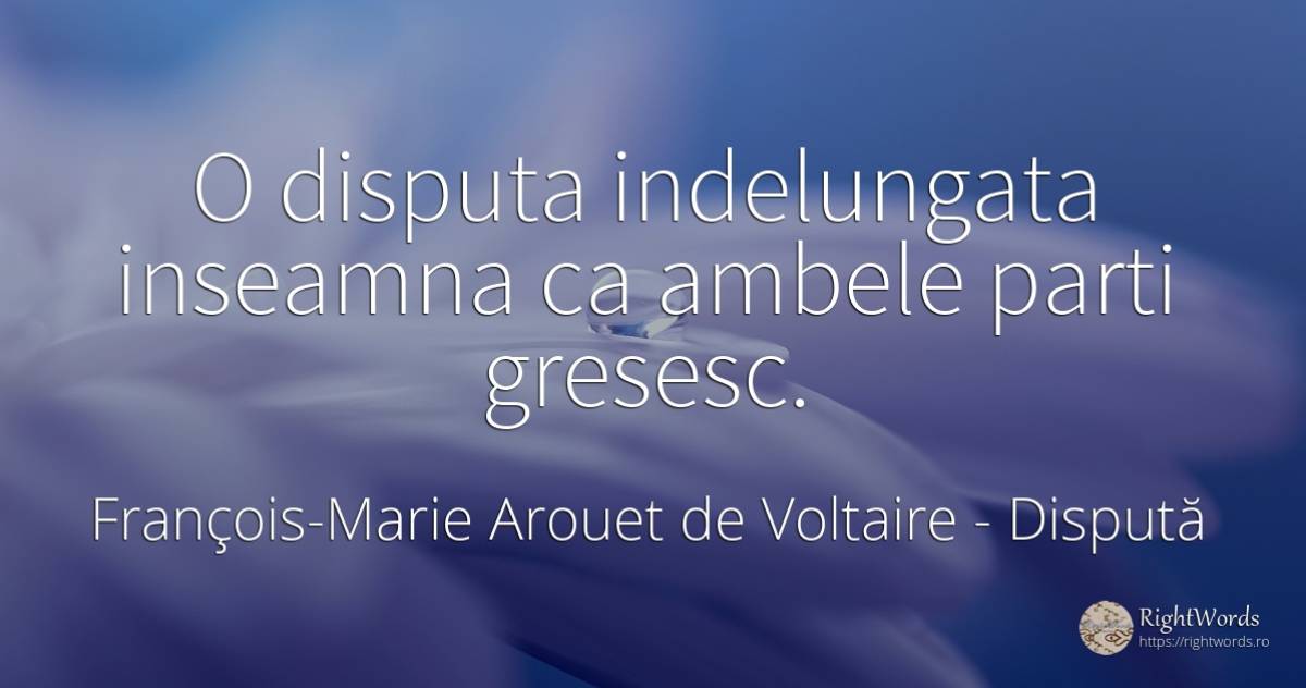O disputa indelungata inseamna ca ambele parti gresesc. - François-Marie Arouet de Voltaire, citat despre dispută, greșeală