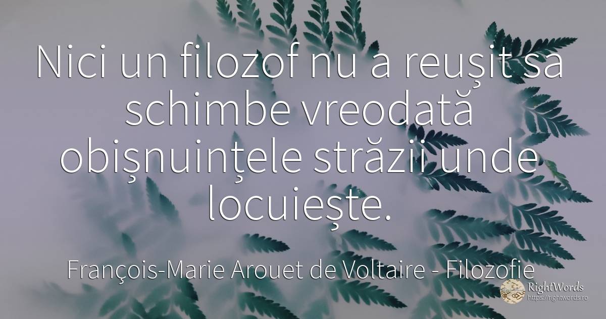 Nici un filozof nu a reușit sa schimbe vreodată... - François-Marie Arouet de Voltaire, citat despre filozofie