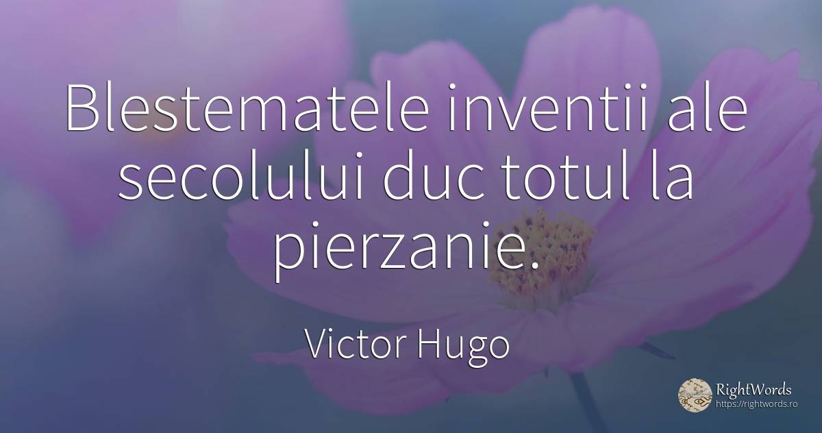 Blestematele inventii ale secolului duc totul la pierzanie. - Victor Hugo