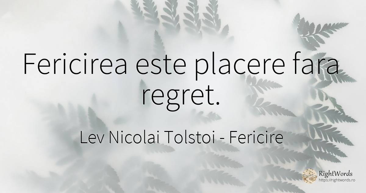 Fericirea este placere fara regret. - Contele Lev Nikolaevici Tolstoi, (Leo Tolstoy), citat despre fericire, regret, plăcere