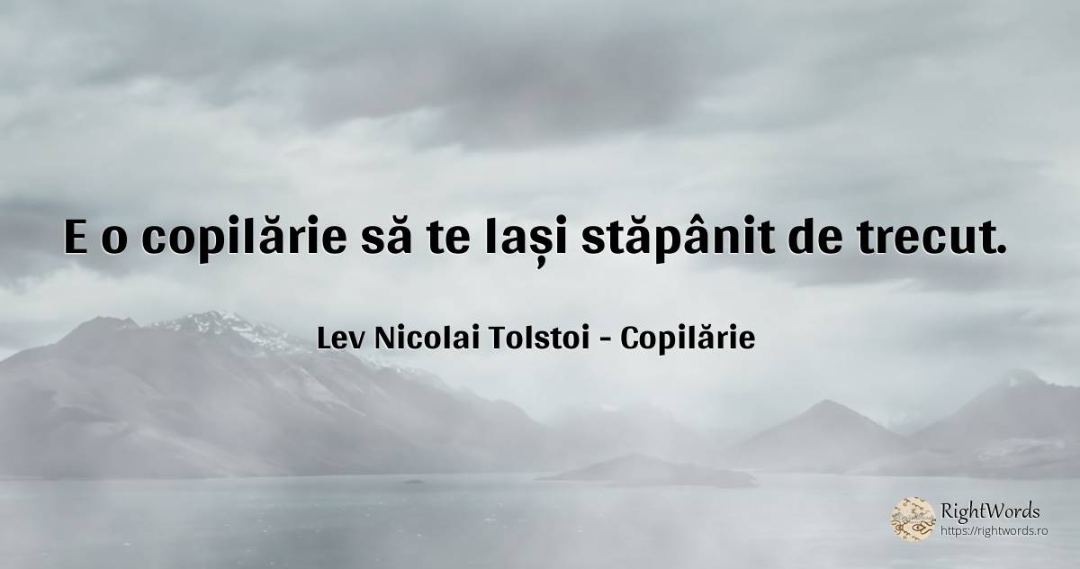 E o copilărie să te lași stăpânit de trecut. - Contele Lev Nikolaevici Tolstoi, (Leo Tolstoy), citat despre copilărie, trecut