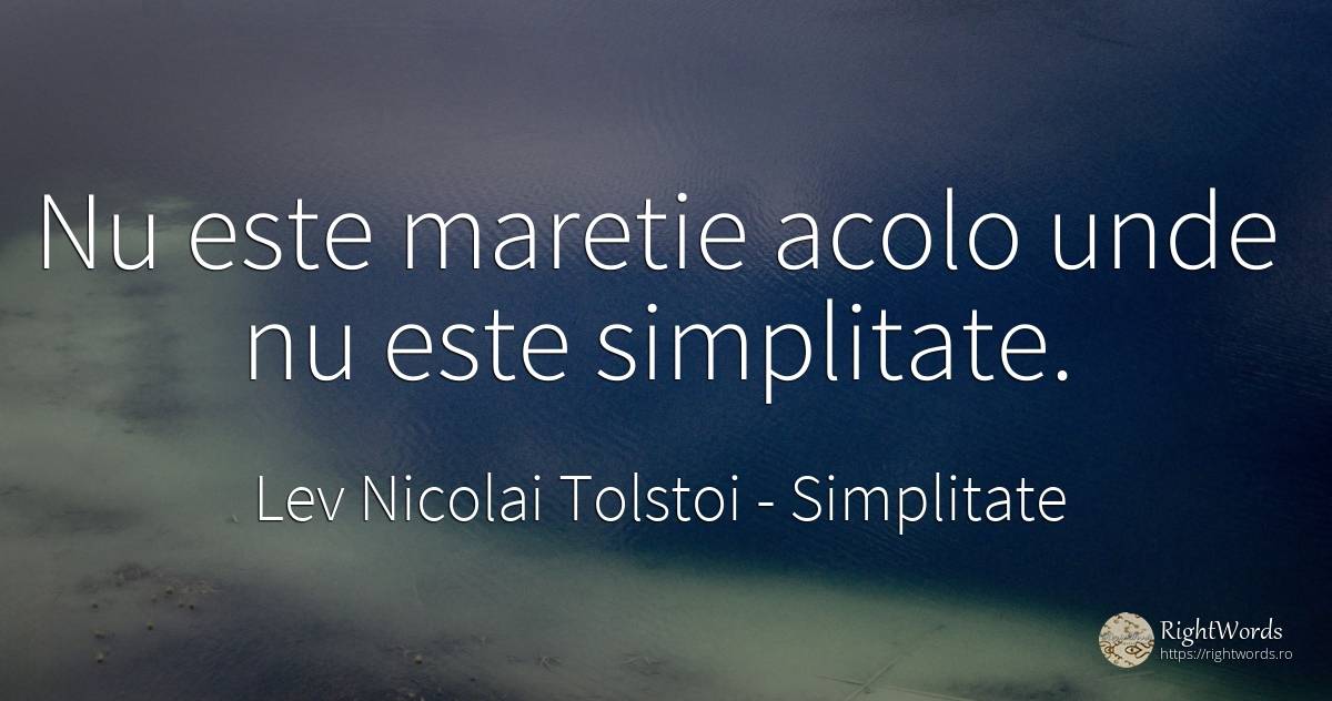Nu este maretie acolo unde nu este simplitate. - Contele Lev Nikolaevici Tolstoi, (Leo Tolstoy), citat despre simplitate, măreție