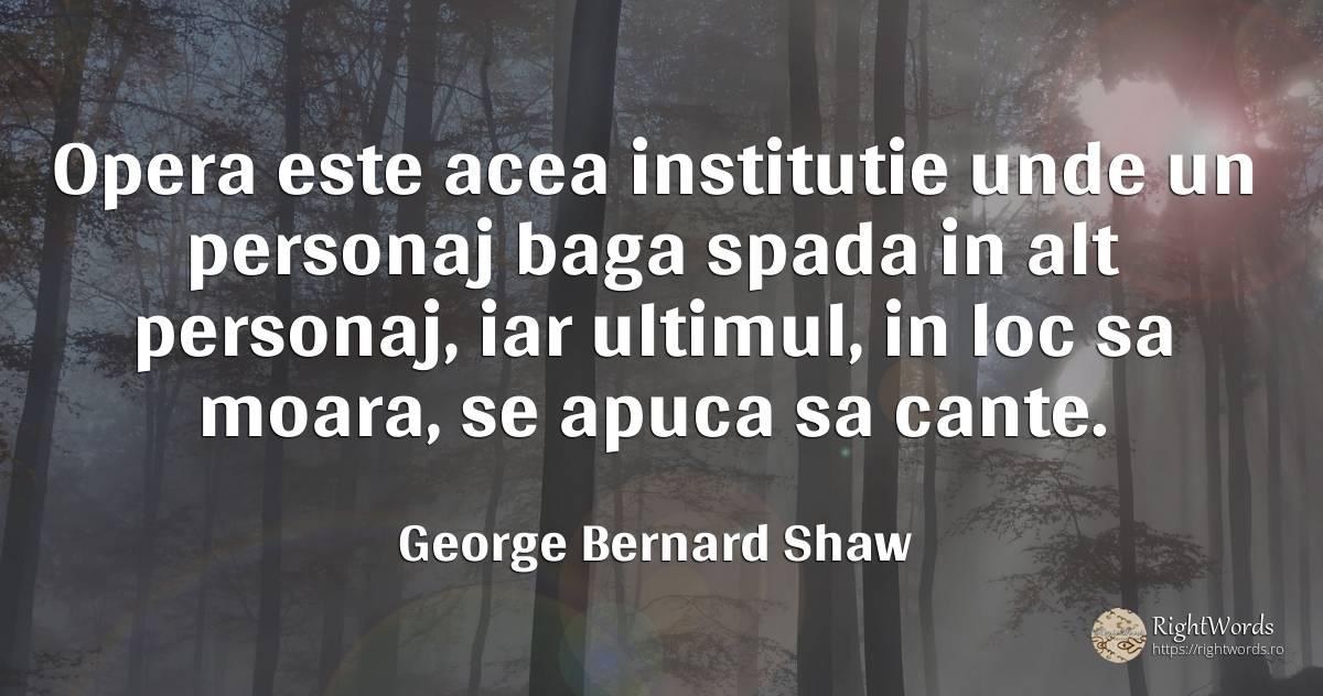 Opera este acea institutie unde un personaj baga spada in... - George Bernard Shaw
