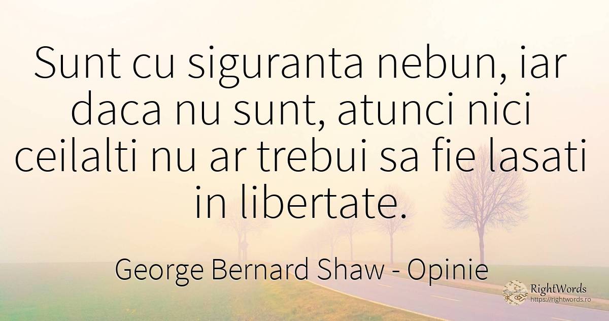 Sunt cu siguranta nebun, iar daca nu sunt, atunci nici... - George Bernard Shaw, citat despre opinie, nebunie, siguranță, libertate
