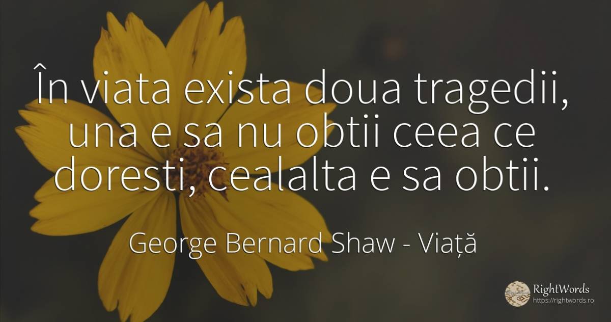 În viata exista doua tragedii, una e sa nu obtii ceea ce... - George Bernard Shaw, citat despre viață