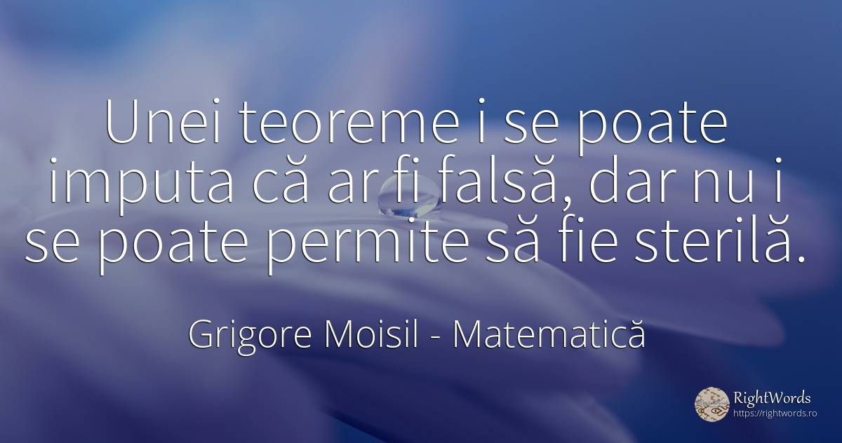 Unei teoreme i se poate imputa că ar fi falsă, dar nu i... - Grigore Moisil, citat despre matematică, cugetare