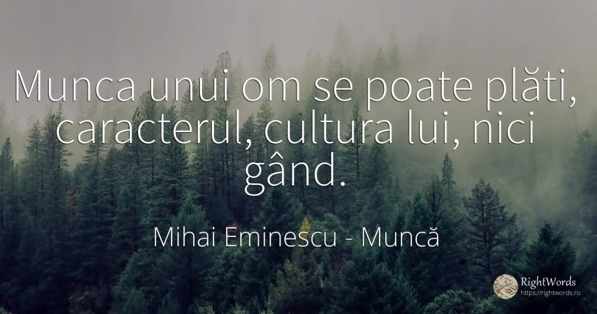 Munca unui om se poate plăti, caracterul, cultura lui, ... - Mihai Eminescu, citat despre muncă, caracter, cultură