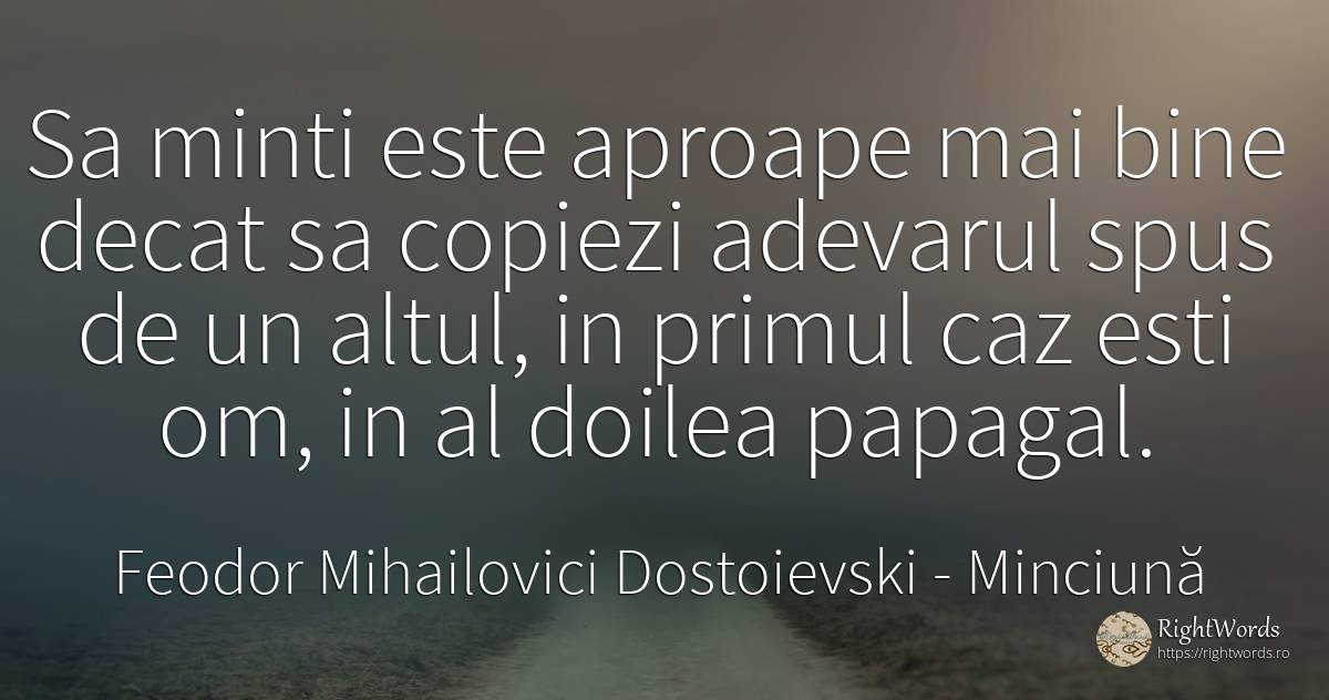 Sa minti este aproape mai bine decat sa copiezi adevarul... - Feodor Mihailovici Dostoievski, citat despre minciună, adevăr, bine