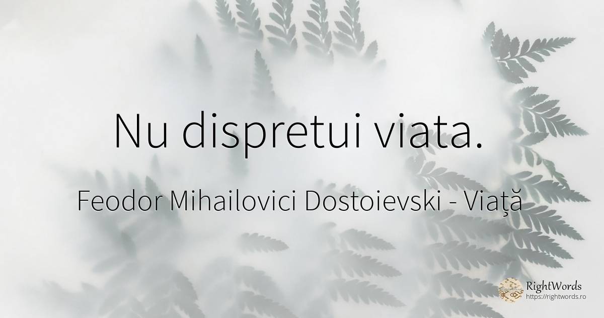 Nu dispretui viata. - Feodor Mihailovici Dostoievski, citat despre viață