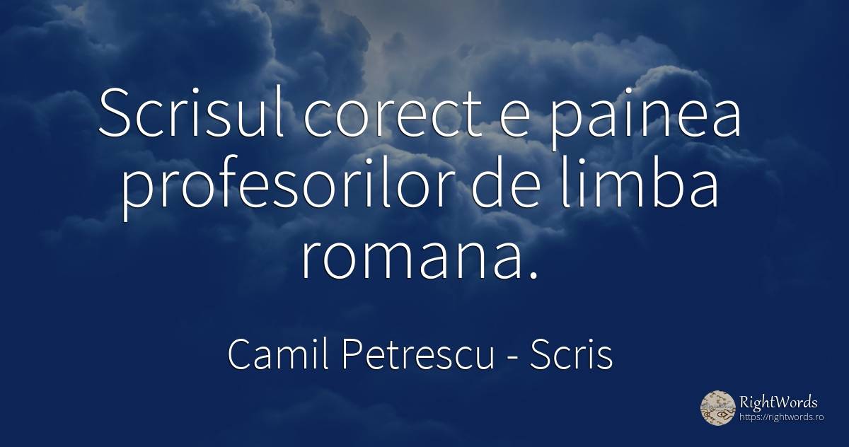 Scrisul corect e painea profesorilor de limba romana. - Camil Petrescu, citat despre scris, dreptate, limbă