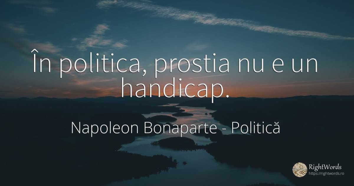 În politica, prostia nu e un handicap. - Napoleon Bonaparte, citat despre politică, prostie