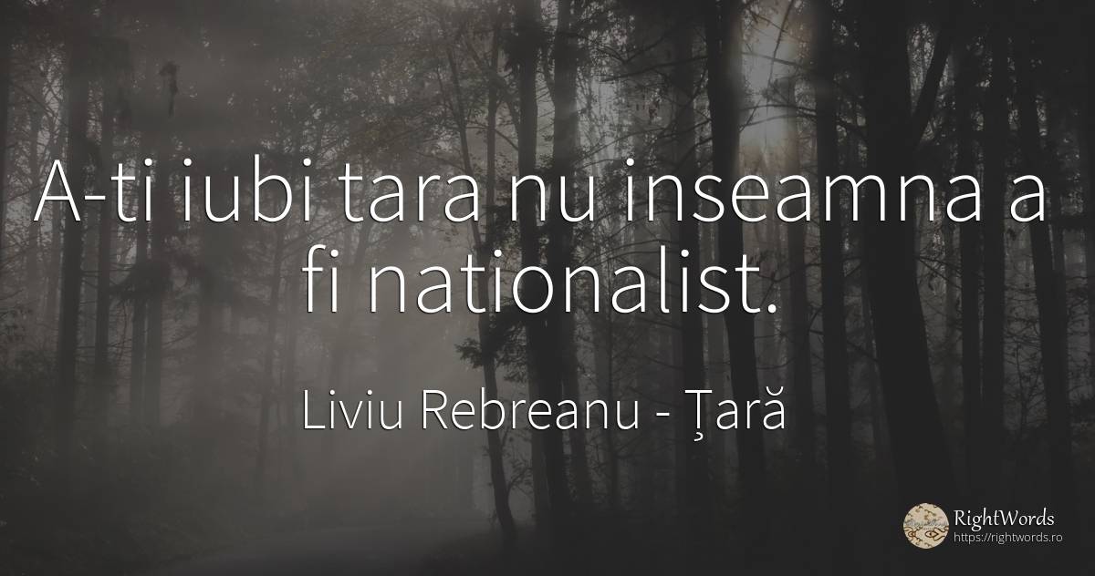 A-ti iubi tara nu inseamna a fi nationalist. - Liviu Rebreanu, citat despre țară