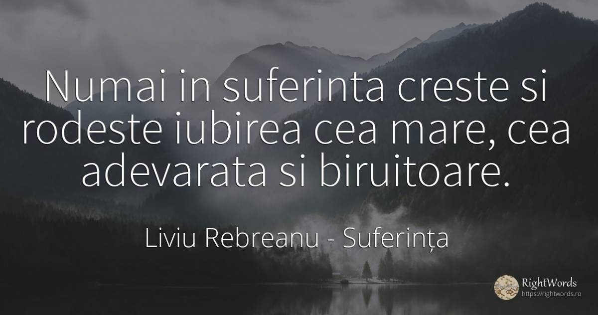 Numai in suferinta creste si rodeste iubirea cea mare, ... - Liviu Rebreanu, citat despre suferință, iubire