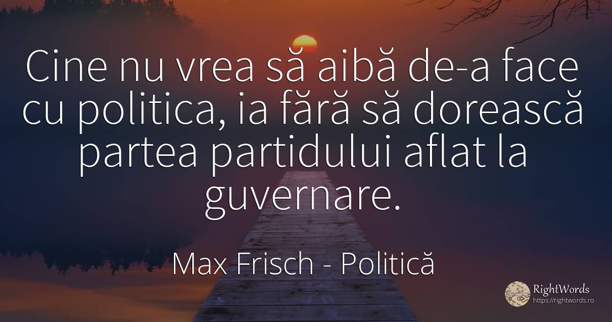 Cine nu vrea să aibă de-a face cu politica, ia fără să... - Max Frisch, citat despre politică